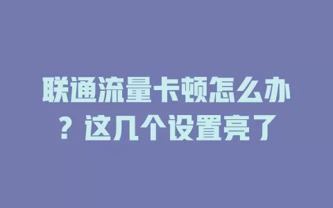 联通流量卡顿怎么办？这几个设置亮了