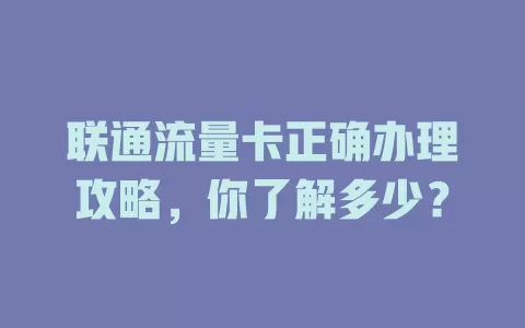 联通流量卡正确办理攻略，你了解多少？
