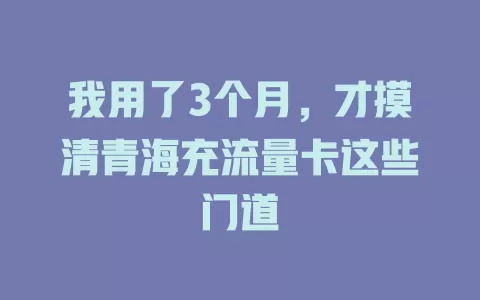 我用了3个月，才摸清青海充流量卡这些门道