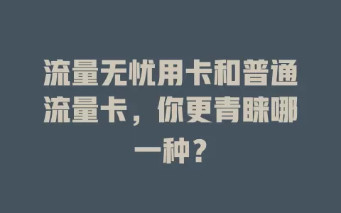 流量无忧用卡和普通流量卡，你更青睐哪一种？