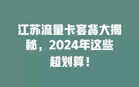 江苏流量卡套餐大揭秘，2024年这些超划算！