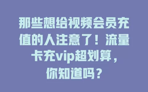 那些想给视频会员充值的人注意了！流量卡充vip超划算，你知道吗？