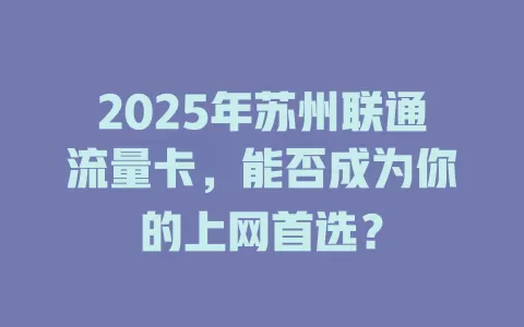 2025年苏州联通流量卡，能否成为你的上网首选？