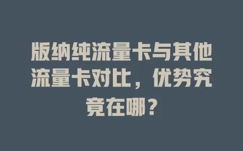 版纳纯流量卡与其他流量卡对比，优势究竟在哪？