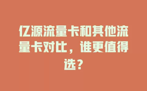 亿源流量卡和其他流量卡对比，谁更值得选？