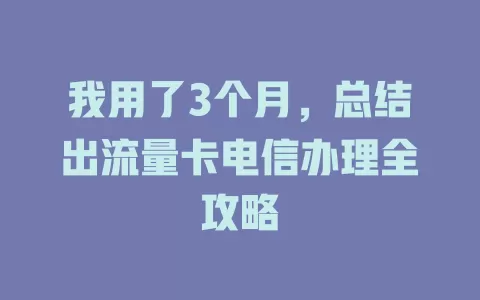 我用了3个月，总结出流量卡电信办理全攻略
