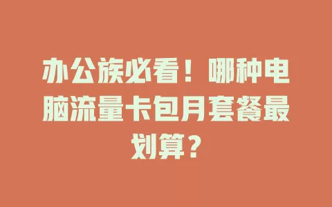 办公族必看！哪种电脑流量卡包月套餐最划算？