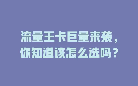 流量王卡巨量来袭，你知道该怎么选吗？