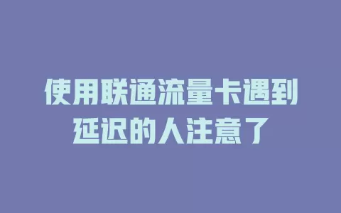 使用联通流量卡遇到延迟的人注意了