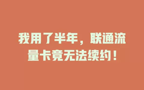 我用了半年，联通流量卡竟无法续约！