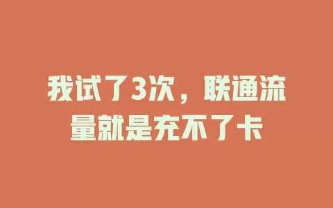 我试了3次，联通流量就是充不了卡
