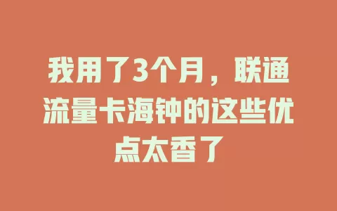 我用了3个月，联通流量卡海钟的这些优点太香了
