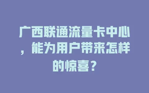 广西联通流量卡中心，能为用户带来怎样的惊喜？