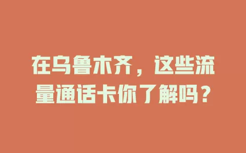 在乌鲁木齐，这些流量通话卡你了解吗？
