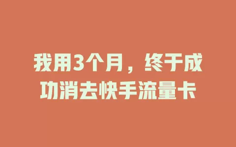 我用3个月，终于成功消去快手流量卡