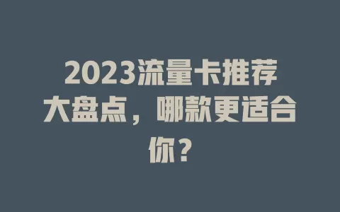 2023流量卡推荐大盘点，哪款更适合你？