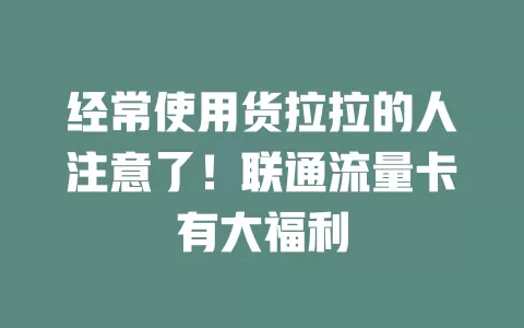 经常使用货拉拉的人注意了！联通流量卡有大福利