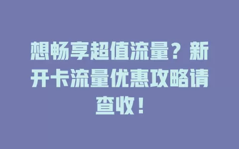 想畅享超值流量？新开卡流量优惠攻略请查收！