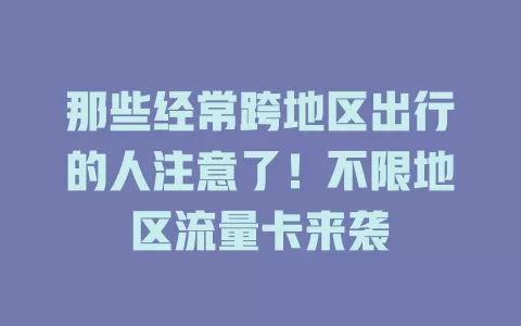 那些经常跨地区出行的人注意了！不限地区流量卡来袭