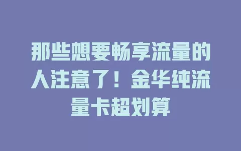 那些想要畅享流量的人注意了！金华纯流量卡超划算