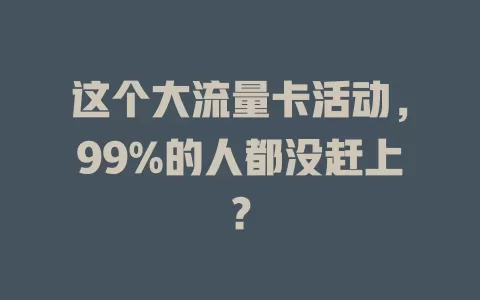 这个大流量卡活动，99%的人都没赶上？