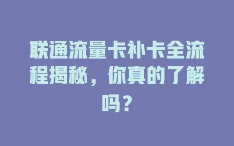 联通流量卡补卡全流程揭秘，你真的了解吗？