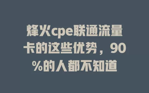 烽火cpe联通流量卡的这些优势，90%的人都不知道