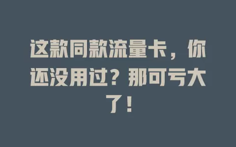 这款同款流量卡，你还没用过？那可亏大了！