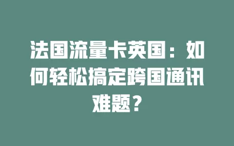 法国流量卡英国：如何轻松搞定跨国通讯难题？