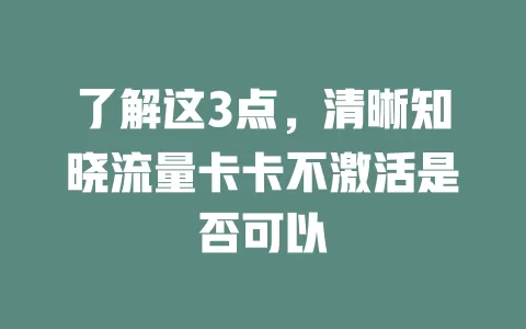 了解这3点，清晰知晓流量卡卡不激活是否可以