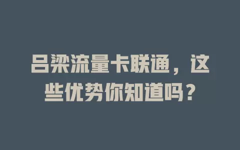 吕梁流量卡联通，这些优势你知道吗？