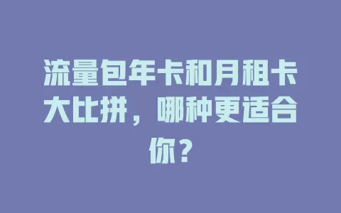 流量包年卡和月租卡大比拼，哪种更适合你？