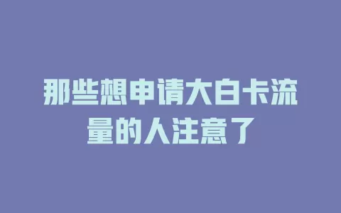 那些想申请大白卡流量的人注意了