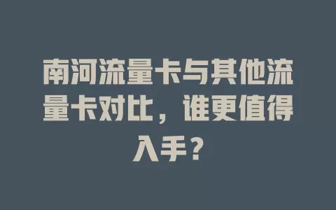 南河流量卡与其他流量卡对比，谁更值得入手？