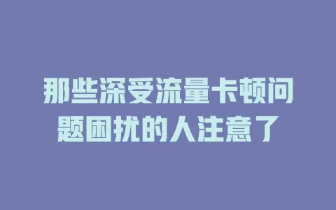 那些深受流量卡顿问题困扰的人注意了
