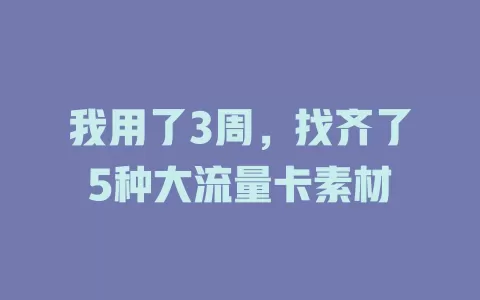 我用了3周，找齐了5种大流量卡素材