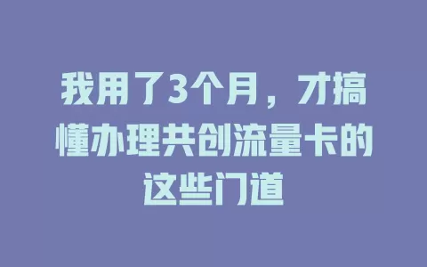 我用了3个月，才搞懂办理共创流量卡的这些门道