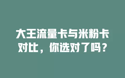 大王流量卡与米粉卡对比，你选对了吗？