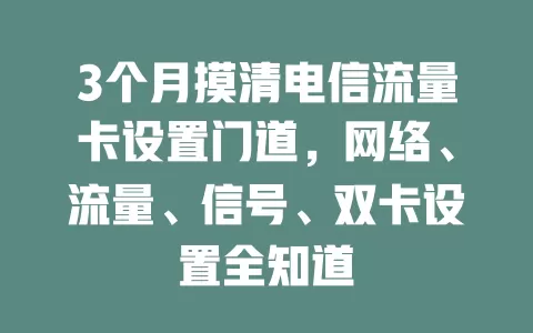 3个月摸清电信流量卡设置门道，网络、流量、信号、双卡设置全知道