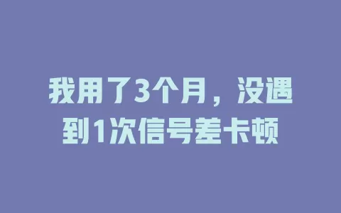 我用了3个月，没遇到1次信号差卡顿