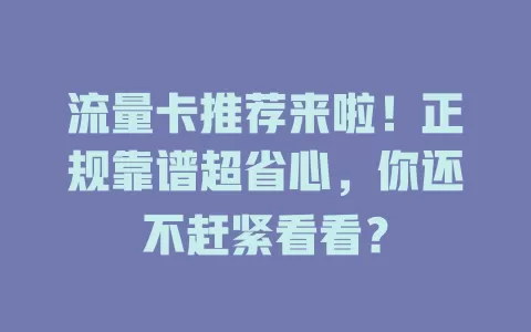 流量卡推荐来啦！正规靠谱超省心，你还不赶紧看看？