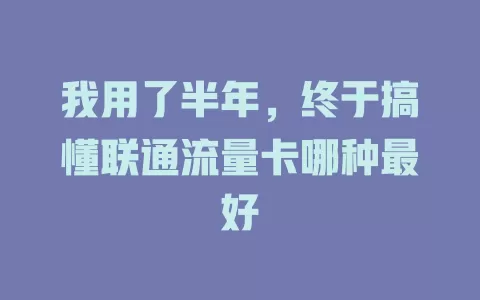 我用了半年，终于搞懂联通流量卡哪种最好