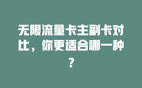 无限流量卡主副卡对比，你更适合哪一种？
