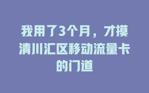 我用了3个月，才摸清川汇区移动流量卡的门道