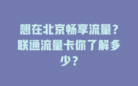 想在北京畅享流量？联通流量卡你了解多少？