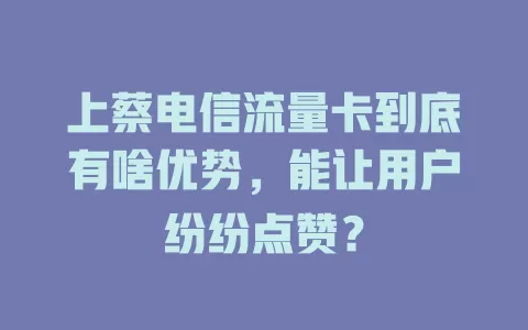 上蔡电信流量卡到底有啥优势，能让用户纷纷点赞？