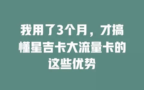 我用了3个月，才搞懂星吉卡大流量卡的这些优势