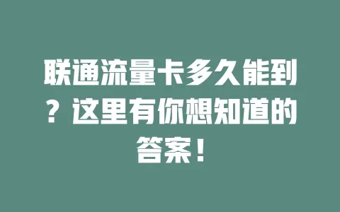 联通流量卡多久能到？这里有你想知道的答案！