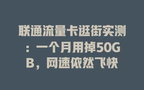 联通流量卡逛街实测：一个月用掉50GB，网速依然飞快