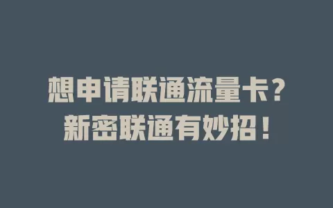 想申请联通流量卡？新密联通有妙招！